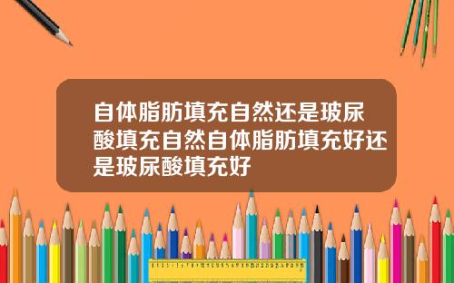 自体脂肪填充自然还是玻尿酸填充自然自体脂肪填充好还是玻尿酸填充好