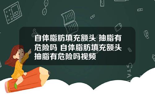 自体脂肪填充额头 抽脂有危险吗 自体脂肪填充额头 抽脂有危险吗视频