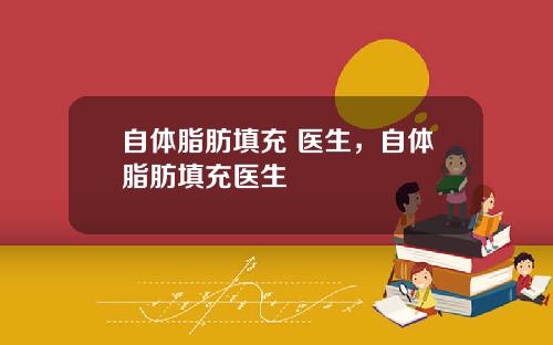 自体脂肪填充 医生，自体脂肪填充医生