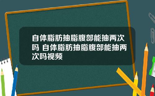 自体脂肪抽脂腹部能抽两次吗 自体脂肪抽脂腹部能抽两次吗视频