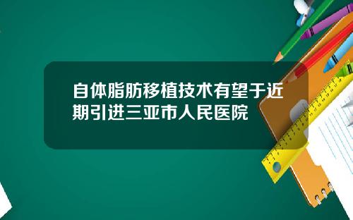 自体脂肪移植技术有望于近期引进三亚市人民医院