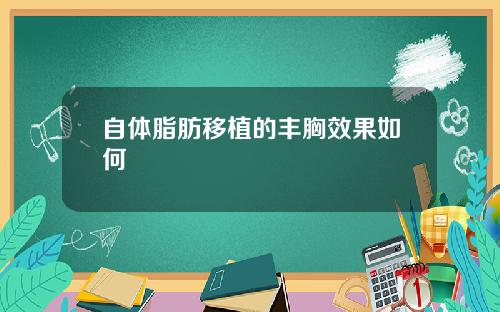 自体脂肪移植的丰胸效果如何