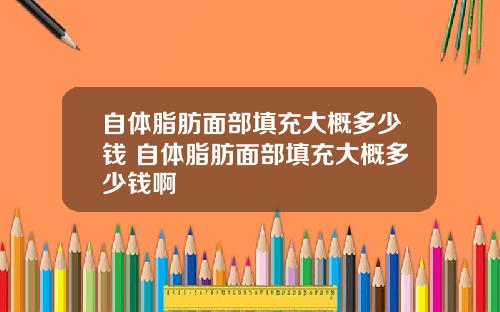 自体脂肪面部填充大概多少钱 自体脂肪面部填充大概多少钱啊