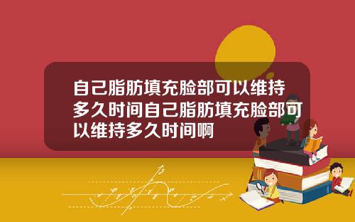 自己脂肪填充脸部可以维持多久时间自己脂肪填充脸部可以维持多久时间啊