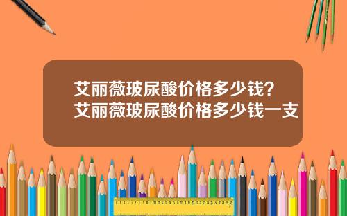 艾丽薇玻尿酸价格多少钱？艾丽薇玻尿酸价格多少钱一支
