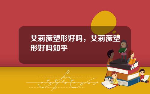艾莉薇塑形好吗，艾莉薇塑形好吗知乎