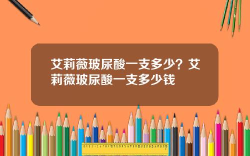 艾莉薇玻尿酸一支多少？艾莉薇玻尿酸一支多少钱
