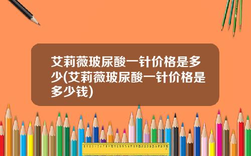 艾莉薇玻尿酸一针价格是多少(艾莉薇玻尿酸一针价格是多少钱)