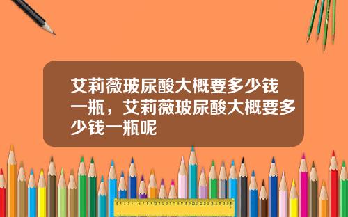 艾莉薇玻尿酸大概要多少钱一瓶，艾莉薇玻尿酸大概要多少钱一瓶呢