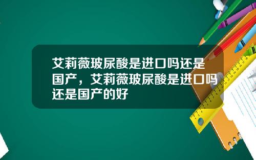 艾莉薇玻尿酸是进口吗还是国产，艾莉薇玻尿酸是进口吗还是国产的好