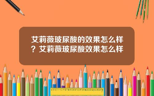 艾莉薇玻尿酸的效果怎么样？艾莉薇玻尿酸效果怎么样