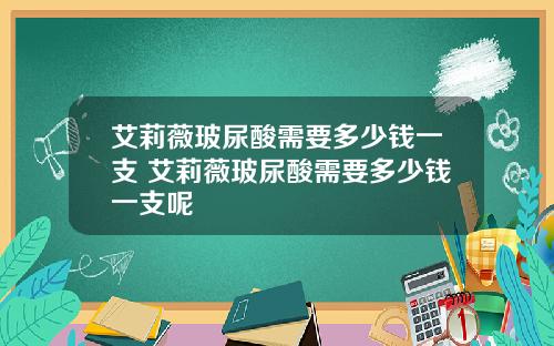 艾莉薇玻尿酸需要多少钱一支 艾莉薇玻尿酸需要多少钱一支呢