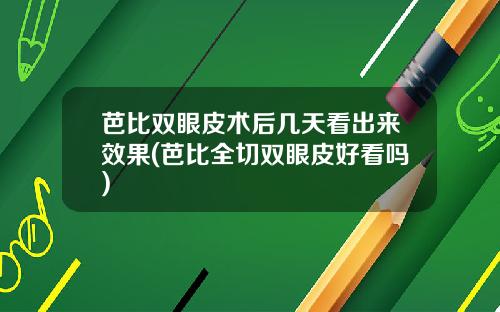 芭比双眼皮术后几天看出来效果(芭比全切双眼皮好看吗)