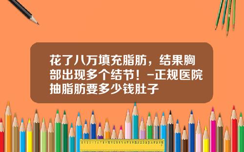 花了八万填充脂肪，结果胸部出现多个结节！-正规医院抽脂肪要多少钱肚子