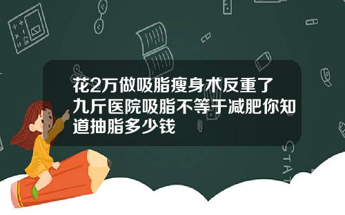 花2万做吸脂瘦身术反重了九斤医院吸脂不等于减肥你知道抽脂多少钱