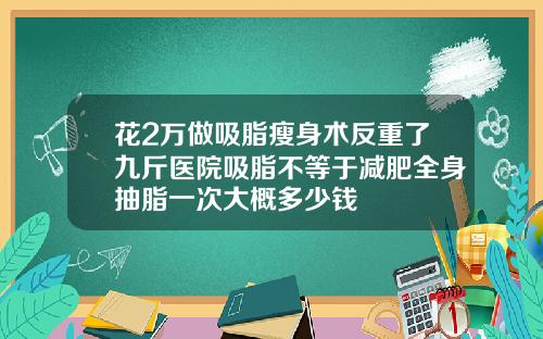 花2万做吸脂瘦身术反重了九斤医院吸脂不等于减肥全身抽脂一次大概多少钱