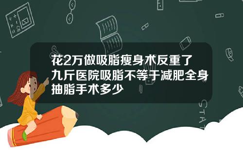 花2万做吸脂瘦身术反重了九斤医院吸脂不等于减肥全身抽脂手术多少