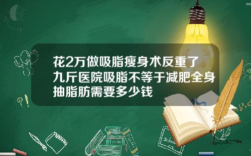 花2万做吸脂瘦身术反重了九斤医院吸脂不等于减肥全身抽脂肪需要多少钱