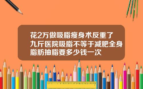 花2万做吸脂瘦身术反重了九斤医院吸脂不等于减肥全身脂肪抽脂要多少钱一次