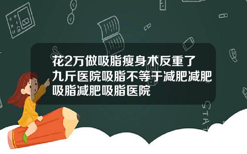 花2万做吸脂瘦身术反重了九斤医院吸脂不等于减肥减肥吸脂减肥吸脂医院