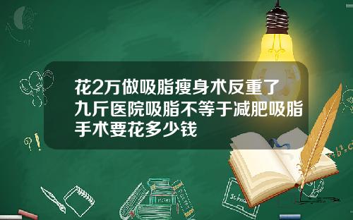 花2万做吸脂瘦身术反重了九斤医院吸脂不等于减肥吸脂手术要花多少钱
