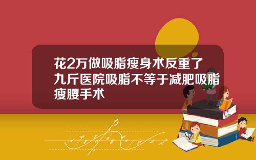 花2万做吸脂瘦身术反重了九斤医院吸脂不等于减肥吸脂瘦腰手术