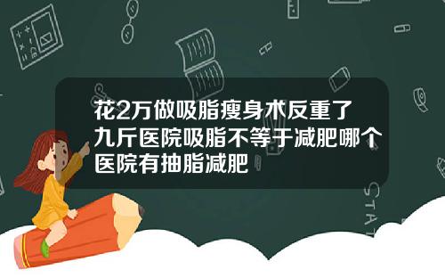 花2万做吸脂瘦身术反重了九斤医院吸脂不等于减肥哪个医院有抽脂减肥
