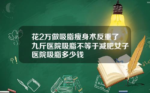 花2万做吸脂瘦身术反重了九斤医院吸脂不等于减肥女子医院吸脂多少钱