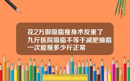 花2万做吸脂瘦身术反重了九斤医院吸脂不等于减肥抽脂一次能瘦多少斤正常