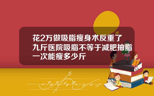 花2万做吸脂瘦身术反重了九斤医院吸脂不等于减肥抽脂一次能瘦多少斤