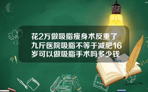 花2万做吸脂瘦身术反重了九斤医院吸脂不等于减肥16岁可以做吸脂手术吗多少钱