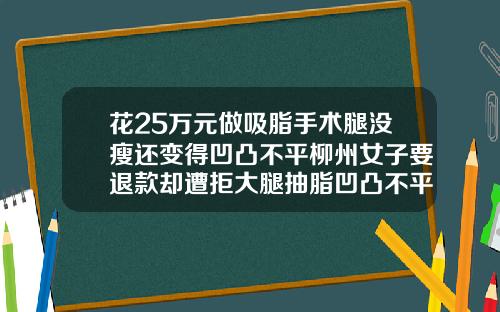 花25万元做吸脂手术腿没瘦还变得凹凸不平柳州女子要退款却遭拒大腿抽脂凹凸不平照片