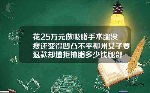 花25万元做吸脂手术腿没瘦还变得凹凸不平柳州女子要退款却遭拒抽脂多少钱腿部
