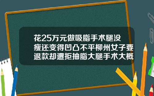 花25万元做吸脂手术腿没瘦还变得凹凸不平柳州女子要退款却遭拒抽脂大腿手术大概花多少钱啊