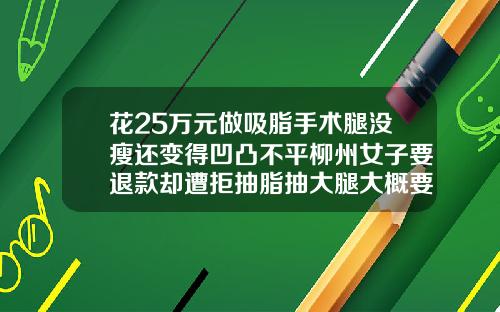 花25万元做吸脂手术腿没瘦还变得凹凸不平柳州女子要退款却遭拒抽脂抽大腿大概要多少钱