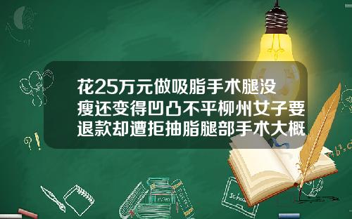花25万元做吸脂手术腿没瘦还变得凹凸不平柳州女子要退款却遭拒抽脂腿部手术大概花多少钱