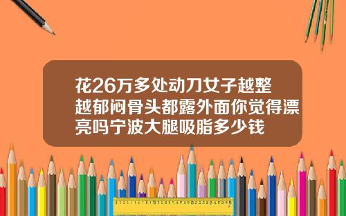 花26万多处动刀女子越整越郁闷骨头都露外面你觉得漂亮吗宁波大腿吸脂多少钱