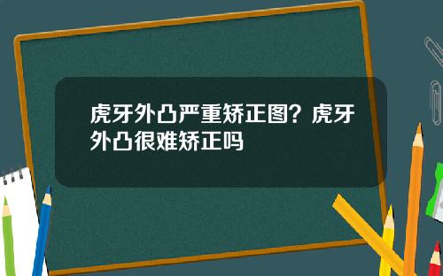 虎牙外凸严重矫正图？虎牙外凸很难矫正吗