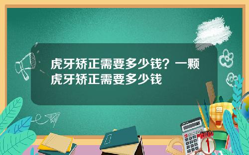 虎牙矫正需要多少钱？一颗虎牙矫正需要多少钱