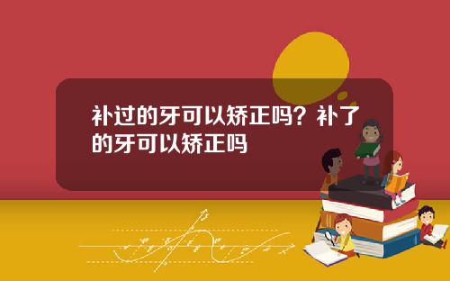 补过的牙可以矫正吗？补了的牙可以矫正吗