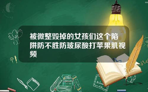 被微整毁掉的女孩们这个陷阱防不胜防玻尿酸打苹果肌视频