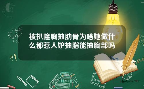 被扒隆胸抽肋骨为啥她做什么都惹人妒抽脂能抽胸部吗
