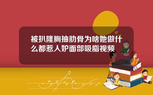 被扒隆胸抽肋骨为啥她做什么都惹人妒面部吸脂视频