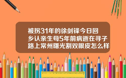 被拐31年的徐剑锋今日回乡认亲生母5年前病逝在寻子路上常州曙光割双眼皮怎么样