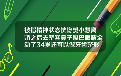被指精神状态恍惚樊小慧离婚之后去整容鼻子嘴巴眼睛全动了34岁还可以做牙齿整形吗视频