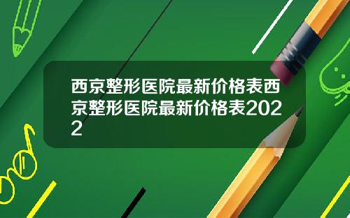 西京整形医院最新价格表西京整形医院最新价格表2022