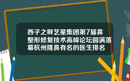 西子之畔艺星集团第7届鼻整形修复技术高峰论坛圆满落幕杭州隆鼻有名的医生排名
