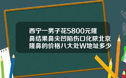 西宁一男子花5800元隆鼻结果鼻尖凹陷伤口化脓北京隆鼻的价格八大处W地址多少