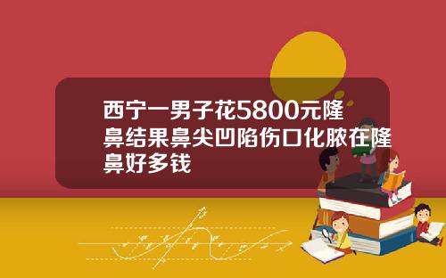 西宁一男子花5800元隆鼻结果鼻尖凹陷伤口化脓在隆鼻好多钱