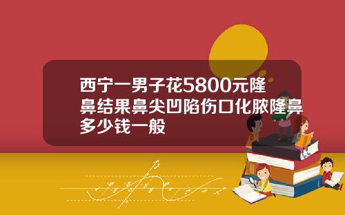 西宁一男子花5800元隆鼻结果鼻尖凹陷伤口化脓隆鼻多少钱一般